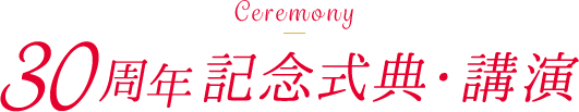 Ceremony 30周年記念式典・講演