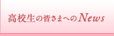 高校生の皆さまへのNews