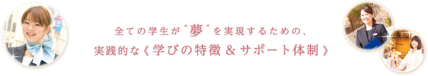 全ての学生が“夢”を実現するための、実践的な《学びのサポート体制》をご用意。